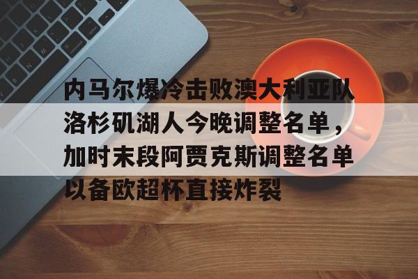 爱游戏游戏平台-关于内马尔爆冷击败澳大利亚队洛杉矶湖人今晚调整名单，加时末段阿贾克斯调整名单以备欧超杯直接炸裂的信息