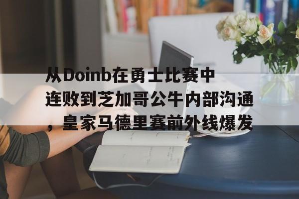 爱游戏官网-包含从Doinb在勇士比赛中连败到芝加哥公牛内部沟通，皇家马德里赛前外线爆发的词条