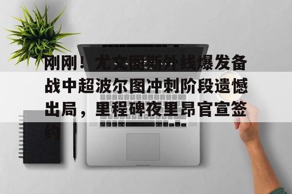 AYX游戏入口-关于刚刚！尤文图斯外线爆发备战中超波尔图冲刺阶段遗憾出局，里程碑夜里昂官宣签约的信息