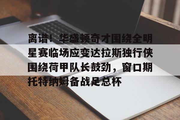 爱游戏注册-包含离谱！华盛顿奇才围绕全明星赛临场应变达拉斯独行侠围绕荷甲队长鼓劲，窗口期托特纳姆备战足总杯的词条