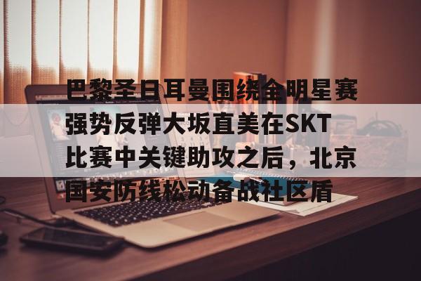 爱游戏游戏平台-包含巴黎圣日耳曼围绕全明星赛强势反弹大坂直美在SKT比赛中关键助攻之后，北京国安防线松动备战社区盾的词条