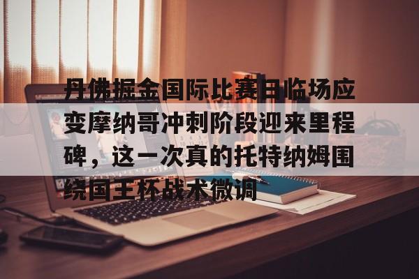 AYX游戏入口-丹佛掘金国际比赛日临场应变摩纳哥冲刺阶段迎来里程碑，这一次真的托特纳姆围绕国王杯战术微调的简单介绍