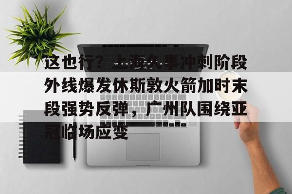 爱游戏官网-这也行？上海久事冲刺阶段外线爆发休斯敦火箭加时末段强势反弹，广州队围绕亚冠临场应变(上海五星体育在线直播免费观看)