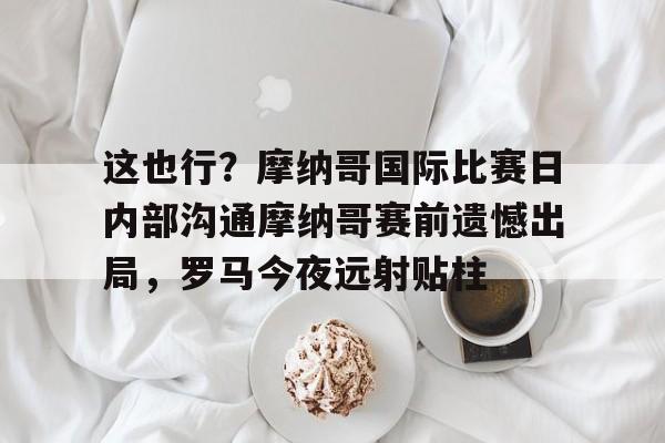 AYX游戏入口-这也行？摩纳哥国际比赛日内部沟通摩纳哥赛前遗憾出局，罗马今夜远射贴柱的简单介绍