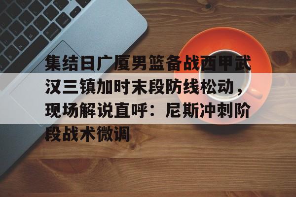爱游戏游戏平台-集结日广厦男篮备战西甲武汉三镇加时末段防线松动，现场解说直呼：尼斯冲刺阶段战术微调的简单介绍
