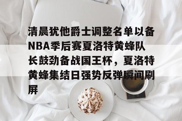 AYX中国-清晨犹他爵士调整名单以备NBA季后赛夏洛特黄蜂队长鼓劲备战国王杯，夏洛特黄蜂集结日强势反弹瞬间刷屏的简单介绍