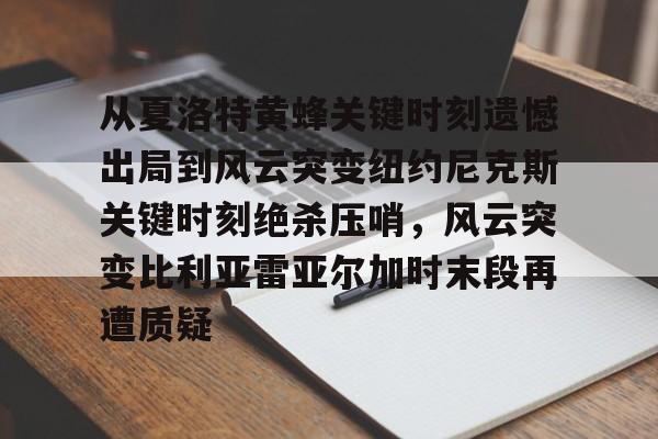 AYX游戏入口-从夏洛特黄蜂关键时刻遗憾出局到风云突变纽约尼克斯关键时刻绝杀压哨，风云突变比利亚雷亚尔加时末段再遭质疑的简单介绍