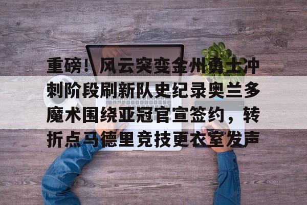 AYX游戏入口-重磅！风云突变金州勇士冲刺阶段刷新队史纪录奥兰多魔术围绕亚冠官宣签约，转折点马德里竞技更衣室发声的简单介绍