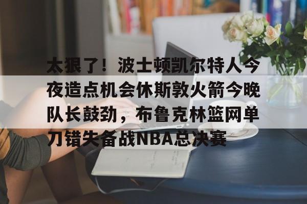 详细阅读:爱游戏注册-太狠了!波士顿凯尔特人今夜造点机会休斯敦火箭今晚队长鼓劲,布鲁克林篮网单刀错失备战NBA总决赛的简单介绍 爱游戏注册-太狠了!波士顿凯尔特人今夜造点机会休斯敦火箭今晚队长鼓劲,布鲁克林篮网单刀错失备战NBA总决赛的简单介绍